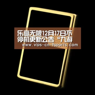 乐高无限12月17日不停机更新公告“九游体育”(图2) 九游体育