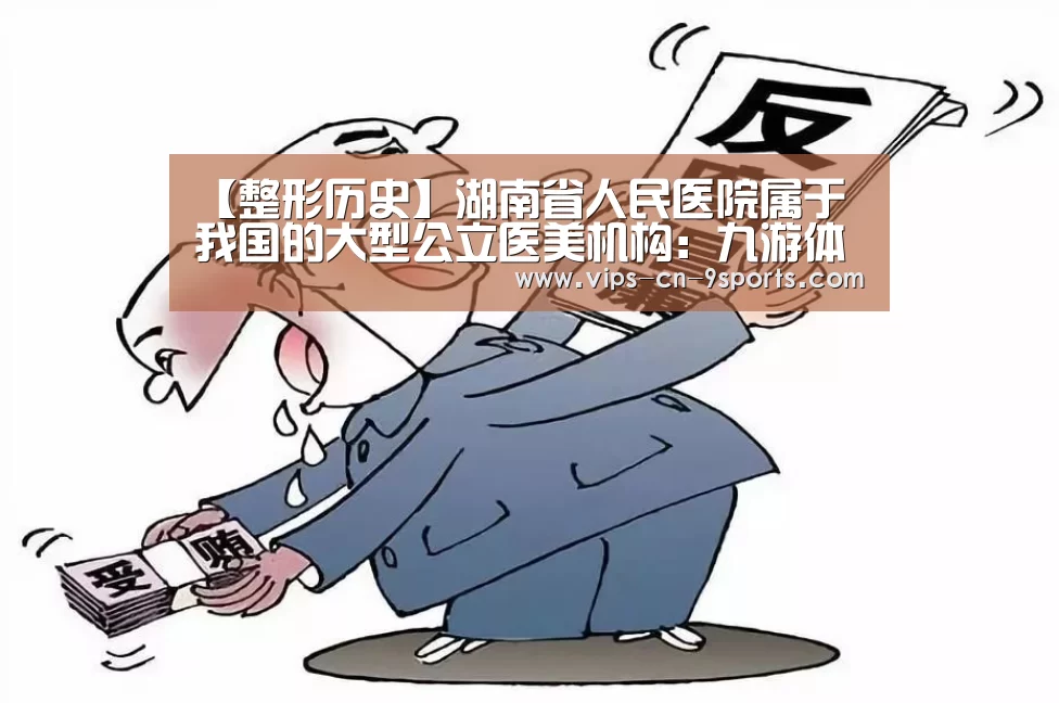 【整形历史】湖南省人民医院属于我国的大型公立医美机构：九游体