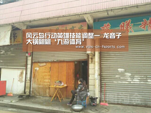 风云岛行动英雄技能调整一 龙音子大锅翩翩‘九游体育’(图2) 九游体育