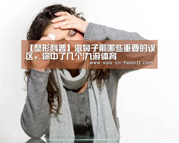【整形科普】做鼻子前哪些重要的误区,你中了几个|九游体育(图2) 九游体育