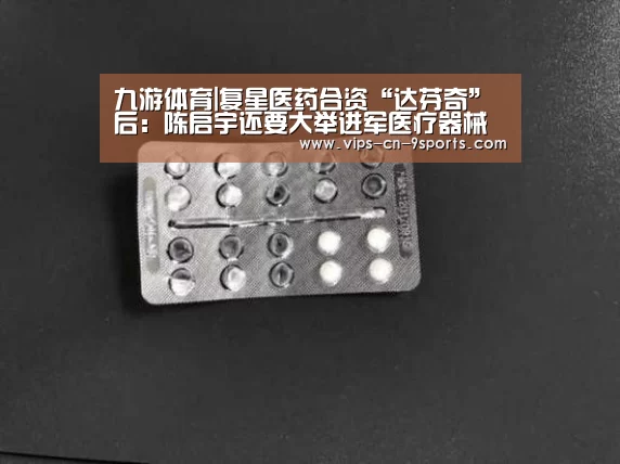 九游体育|复星医药合资“达芬奇”后:陈启宇还要大举进军医疗器械(图1) 九游体育