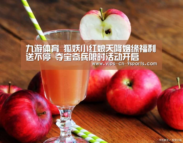 九游体育_狐妖小红娘天降姻缘福利送不停 夺宝奇兵限时活动开启(图1) 九游体育