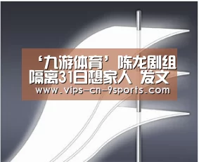 ‘九游体育’陈龙剧组隔离31日想家人 发文盼疫情早日过去(图2) 九游体育