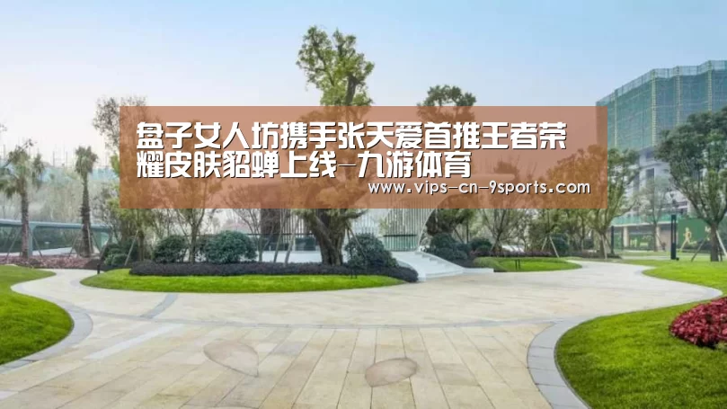 盘子女人坊携手张天爱首推王者荣耀皮肤貂蝉上线-九游体育(图2) 九游体育
