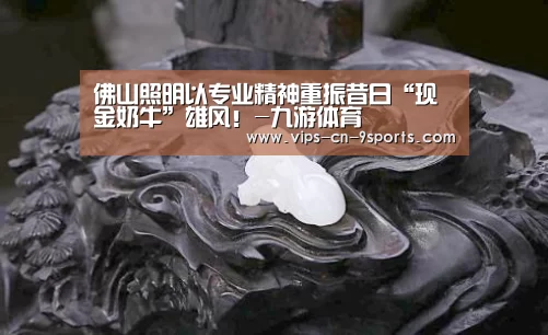 佛山照明以专业精神重振昔日“现金奶牛”雄风!-九游体育(图1) 九游体育