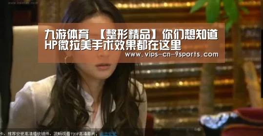 九游体育_【整形精品】你们想知道HP微拉美手术效果都在这里(图4) 九游体育